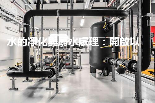 水的凈化與廢水處理：開啟以后生態(tài)循環(huán)的關鍵鑰匙？